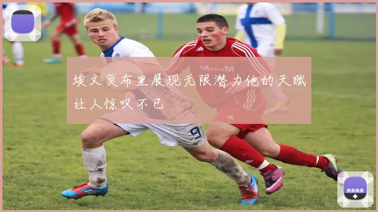 埃文莫布里展现无限潜力他的天赋让人惊叹不已