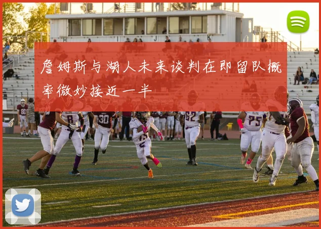 詹姆斯与湖人未来谈判在即留队概率微妙接近一半