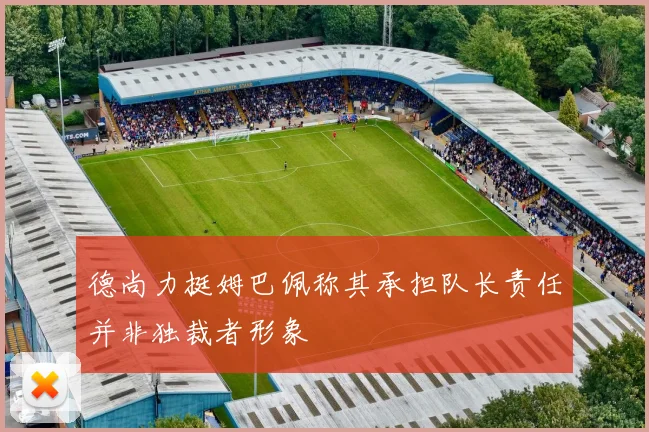 德尚力挺姆巴佩称其承担队长责任并非独裁者形象