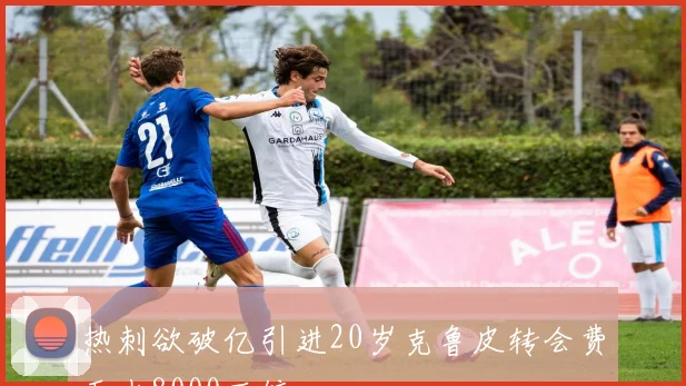热刺欲破亿引进20岁克鲁皮转会费至少8000万镑