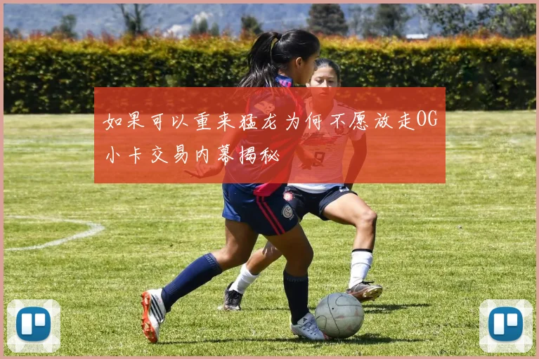 如果可以重来猛龙为何不愿放走OG小卡交易内幕揭秘